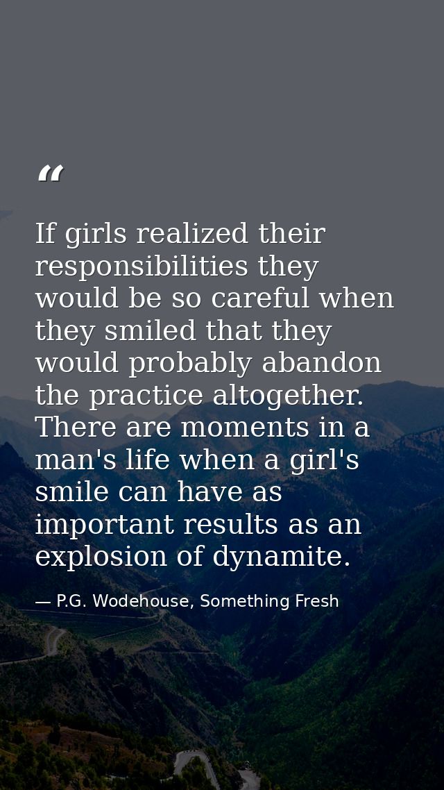 If girls realized their responsibilities they would be so careful when they smiled that they would probably abandon the  — P.G. Wodehouse, Something Fresh