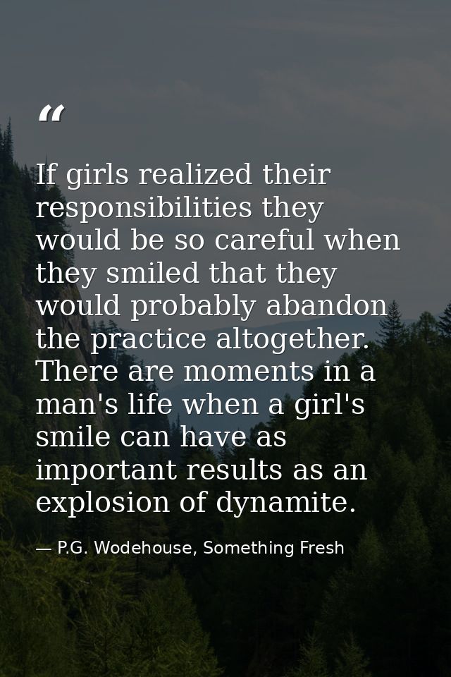 If girls realized their responsibilities they would be so careful when they smiled that they would probably abandon the  — P.G. Wodehouse, Something Fresh