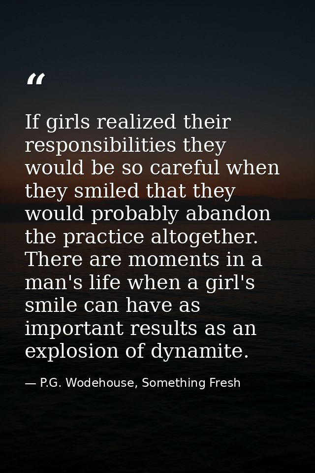 If girls realized their responsibilities they would be so careful when they smiled that they would probably abandon the  — P.G. Wodehouse, Something Fresh