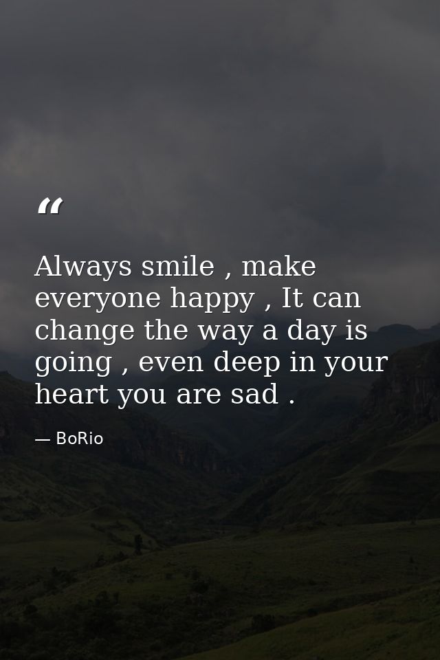 Always smile , make everyone happy , It can change the way a day is going , even deep in your heart you are sad . — BoRio
