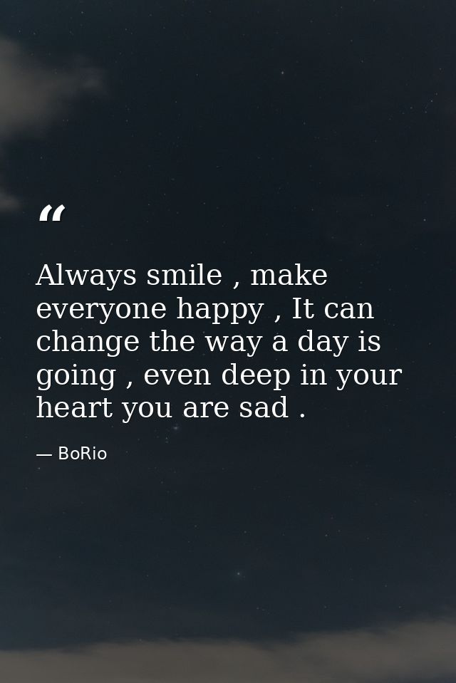 Always smile , make everyone happy , It can change the way a day is going , even deep in your heart you are sad . — BoRio