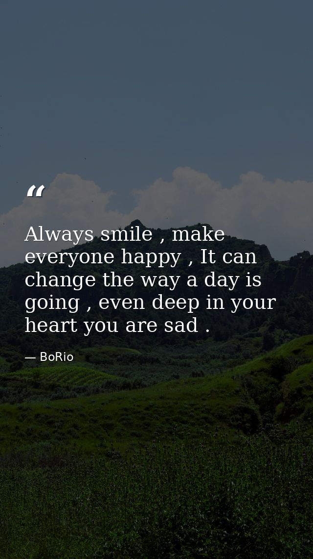 Always smile , make everyone happy , It can change the way a day is going , even deep in your heart you are sad . — BoRio