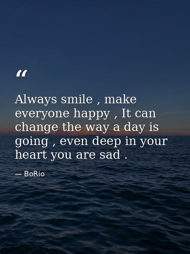 Always smile , make everyone happy , It can change the way a day is going , even deep in your heart you are sad . — BoRio