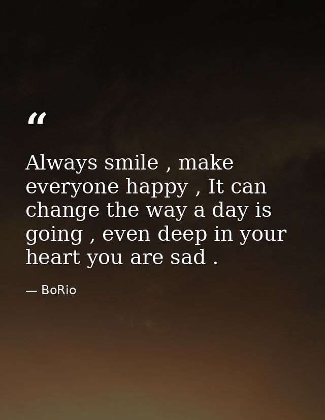Always smile , make everyone happy , It can change the way a day is going , even deep in your heart you are sad . — BoRio