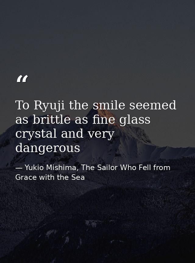 To Ryuji the smile seemed as brittle as fine glass crystal and very dangerous — Yukio Mishima, The Sailor Who Fell from Grace with the Sea