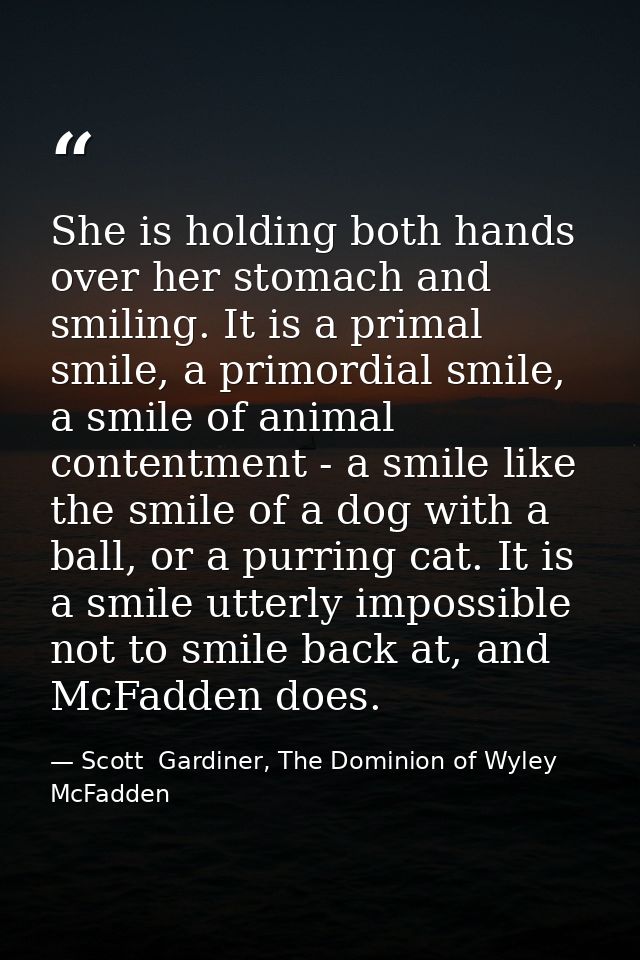 She is holding both hands over her stomach and smiling. It is a primal smile, a primordial smile, a smile of animal cont — Scott  Gardiner, The Dominion of Wyley McFadden