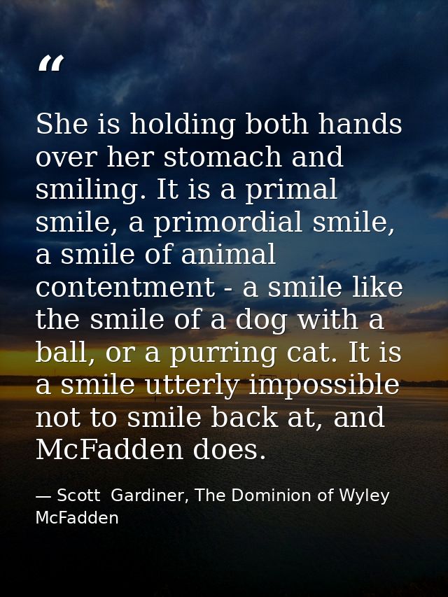 She is holding both hands over her stomach and smiling. It is a primal smile, a primordial smile, a smile of animal cont — Scott  Gardiner, The Dominion of Wyley McFadden