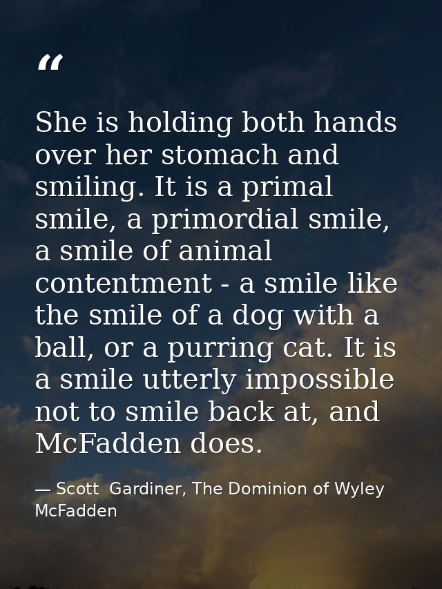 She is holding both hands over her stomach and smiling. It is a primal smile, a primordial smile, a smile of animal cont — Scott  Gardiner, The Dominion of Wyley McFadden