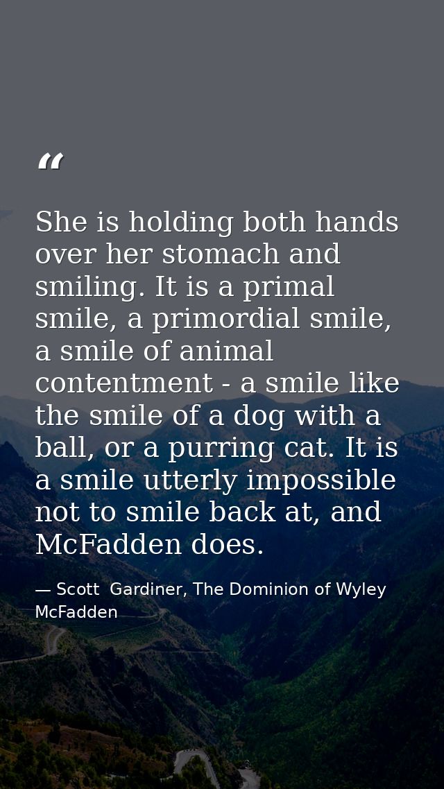 She is holding both hands over her stomach and smiling. It is a primal smile, a primordial smile, a smile of animal cont — Scott  Gardiner, The Dominion of Wyley McFadden