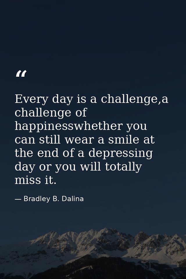 Every day is a challenge,a challenge of happinesswhether you can still wear a smile at the end of a depressing day or yo — Bradley B. Dalina