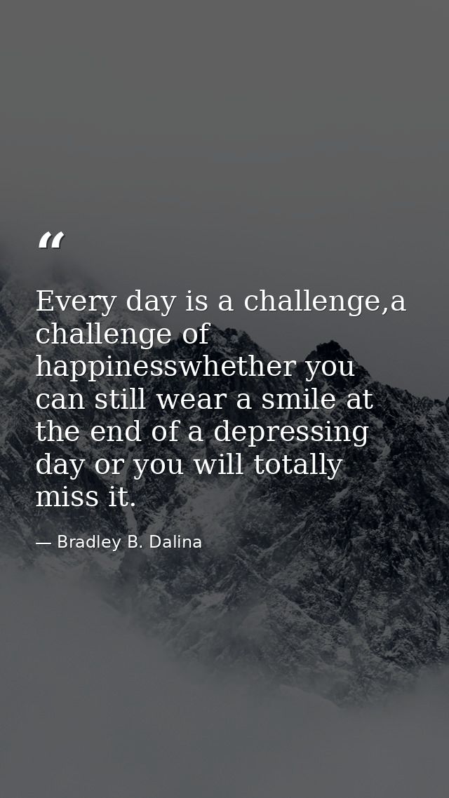 Every day is a challenge,a challenge of happinesswhether you can still wear a smile at the end of a depressing day or yo — Bradley B. Dalina