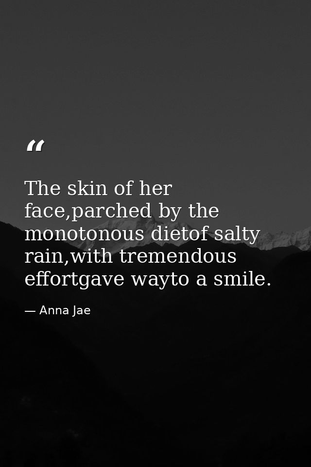 The skin of her face,parched by the monotonous dietof salty rain,with tremendous effortgave wayto a smile. — Anna Jae