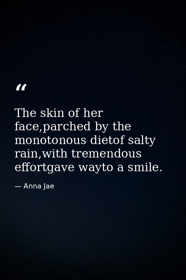 The skin of her face,parched by the monotonous dietof salty rain,with tremendous effortgave wayto a smile. — Anna Jae