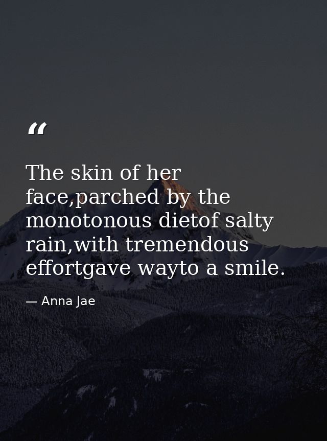 The skin of her face,parched by the monotonous dietof salty rain,with tremendous effortgave wayto a smile. — Anna Jae