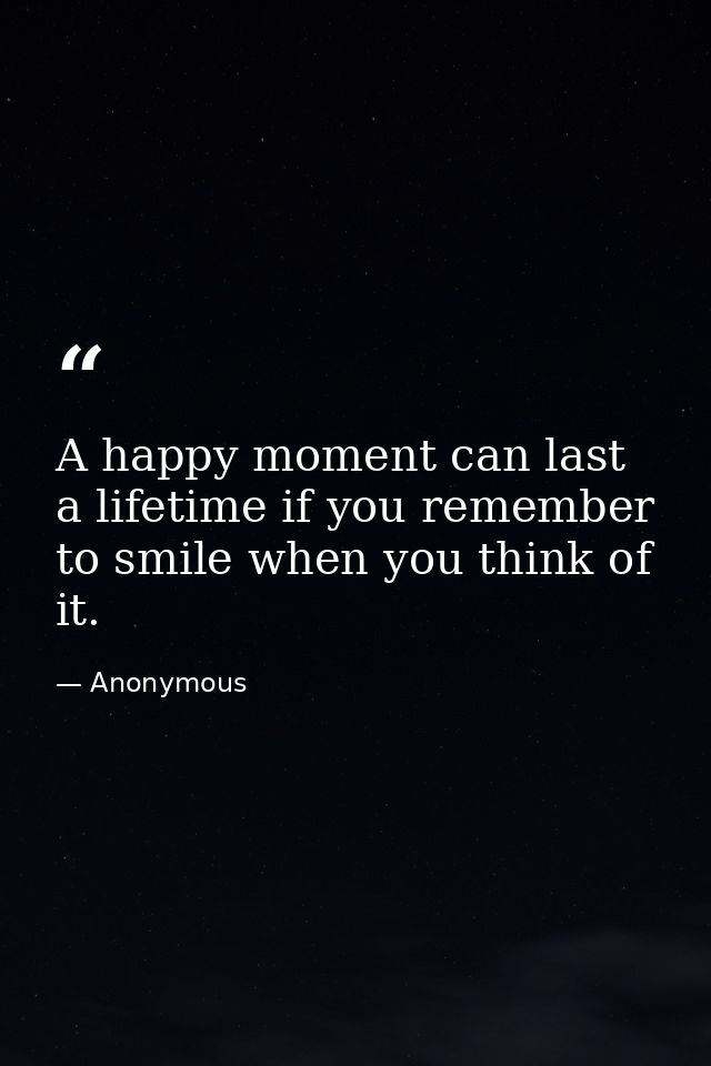 A happy moment can last a lifetime if you remember to smile when you think of it. — Anonymous