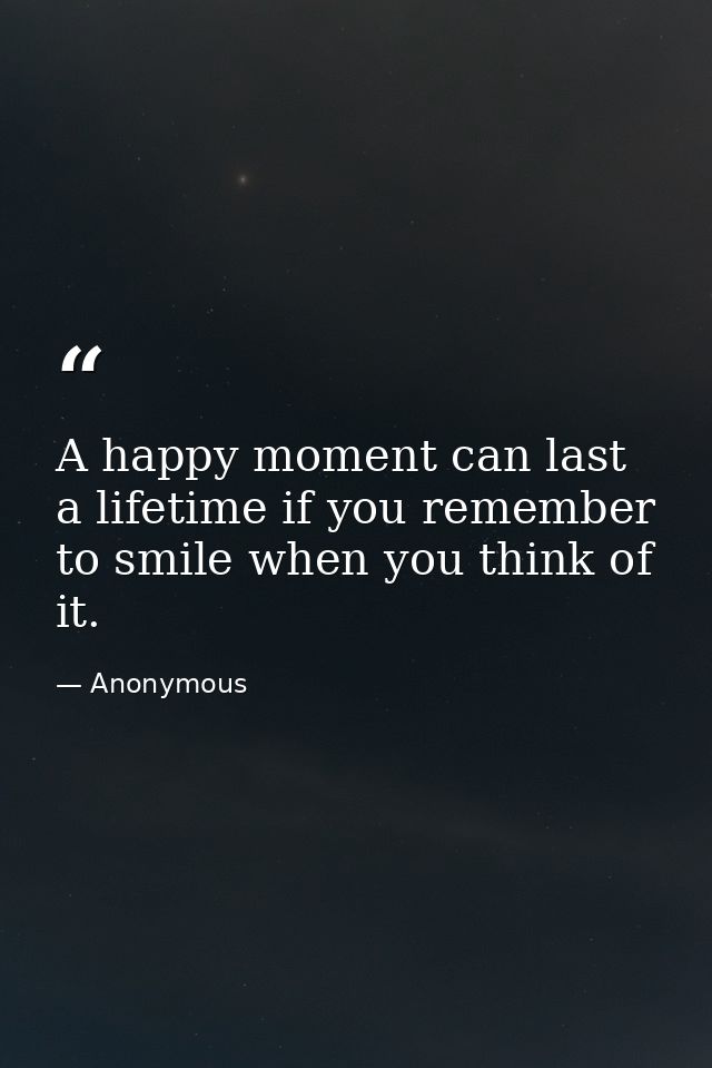 A happy moment can last a lifetime if you remember to smile when you think of it. — Anonymous