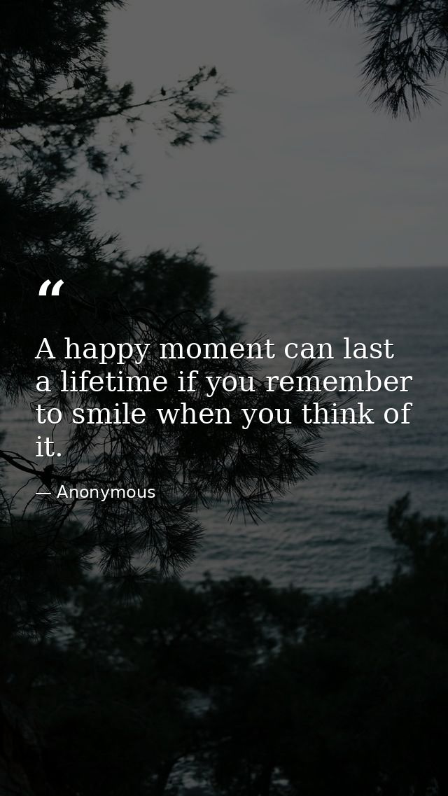 A happy moment can last a lifetime if you remember to smile when you think of it. — Anonymous
