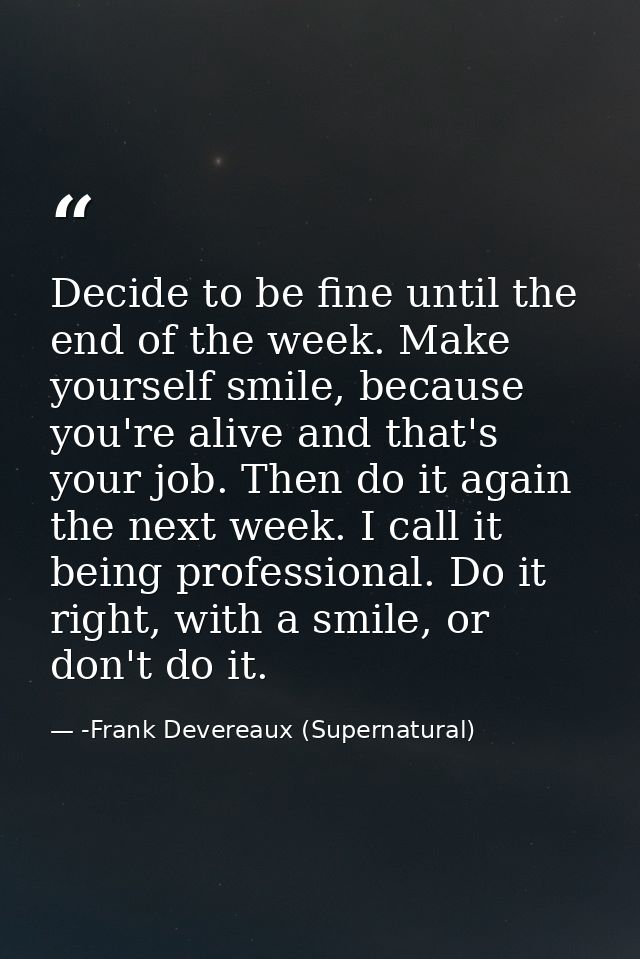 Decide to be fine until the end of the week. Make yourself smile, because you're alive and that's your job. Then do it a — -Frank Devereaux (Supernatural)