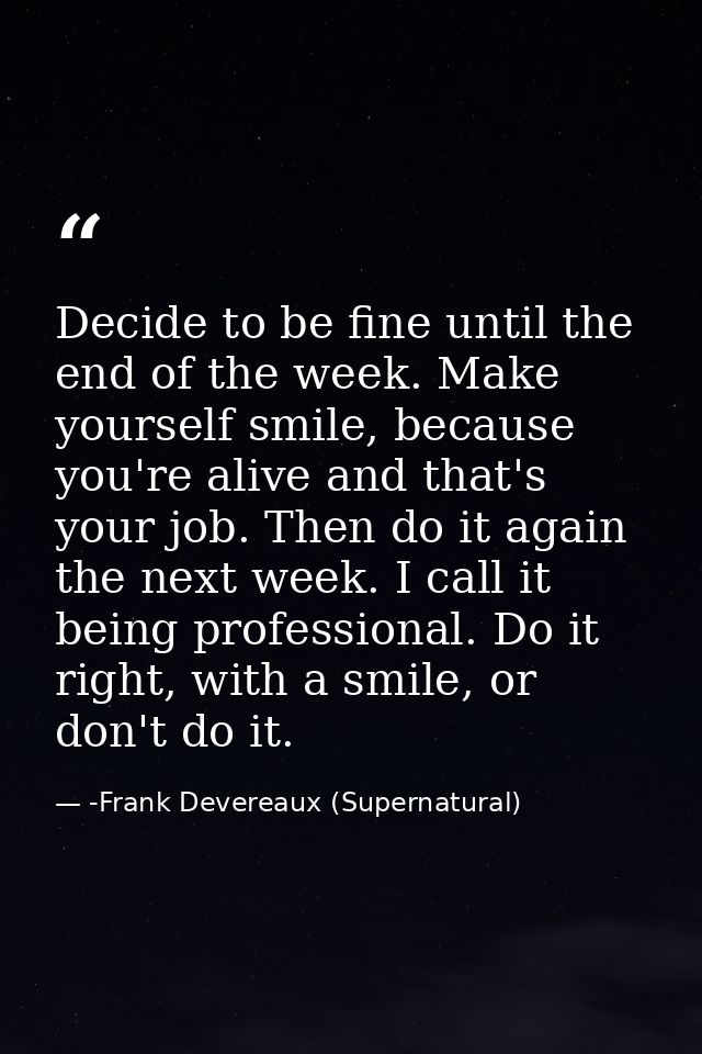 Decide to be fine until the end of the week. Make yourself smile, because you're alive and that's your job. Then do it a — -Frank Devereaux (Supernatural)