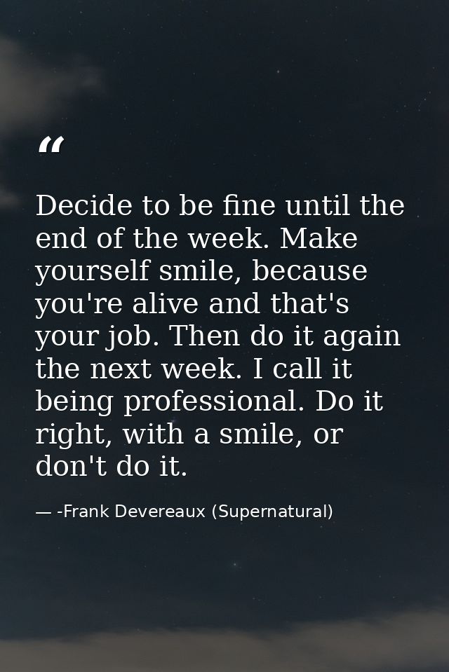 Decide to be fine until the end of the week. Make yourself smile, because you're alive and that's your job. Then do it a — -Frank Devereaux (Supernatural)