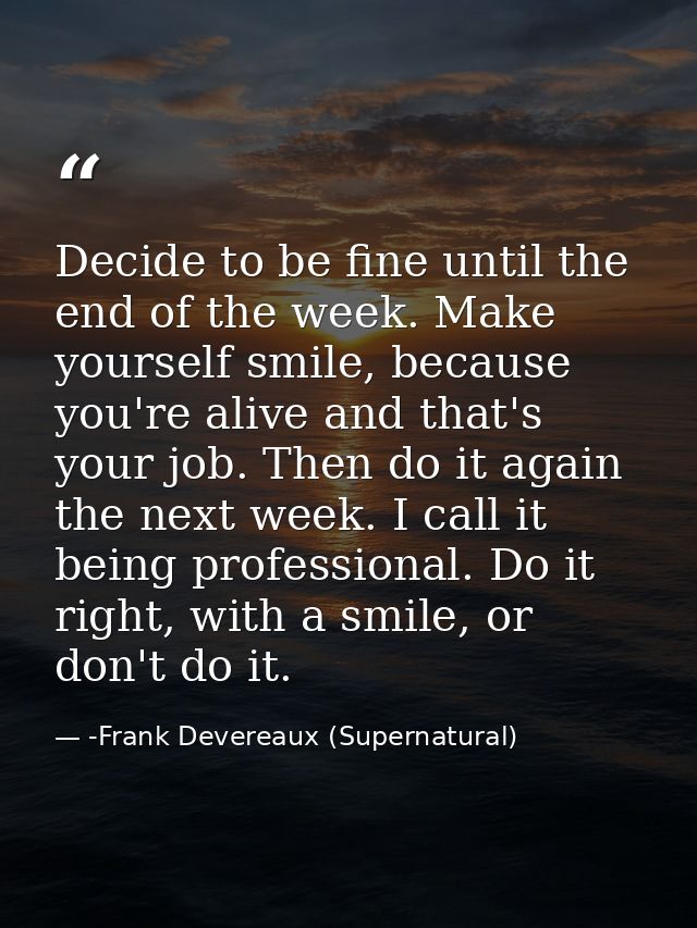 Decide to be fine until the end of the week. Make yourself smile, because you're alive and that's your job. Then do it a — -Frank Devereaux (Supernatural)