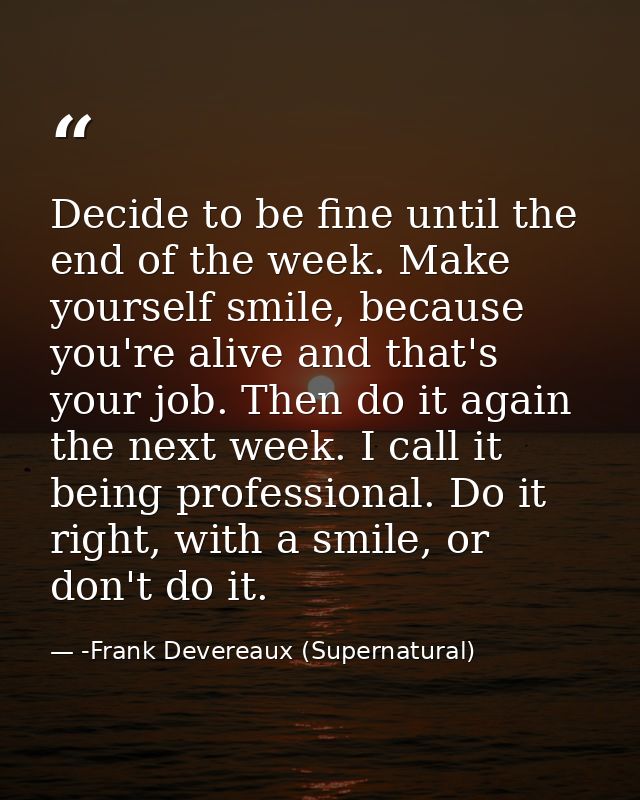 Decide to be fine until the end of the week. Make yourself smile, because you're alive and that's your job. Then do it a — -Frank Devereaux (Supernatural)