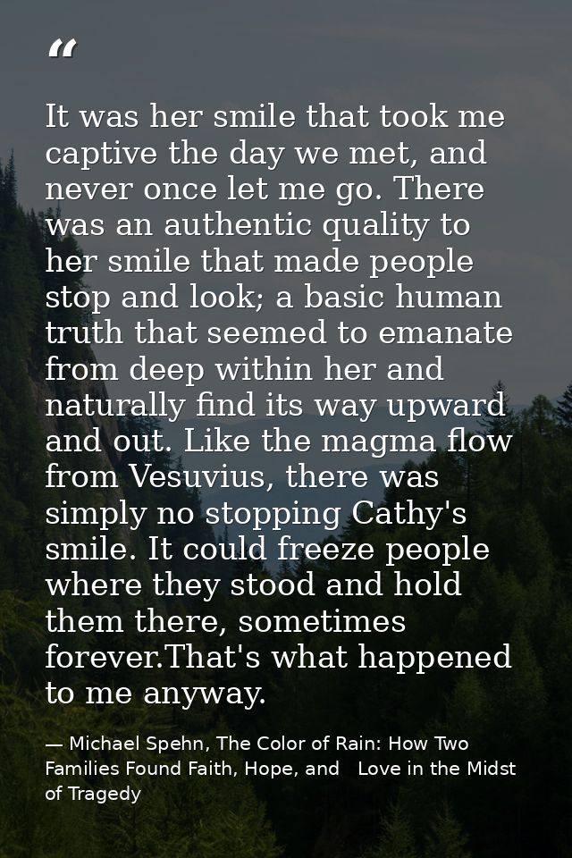 It was her smile that took me captive the day we met, and never once let me go. There was an authentic quality to her sm — Michael Spehn, The Color of Rain: How Two Families Found Faith, Hope, and   Love in the Midst of Tragedy