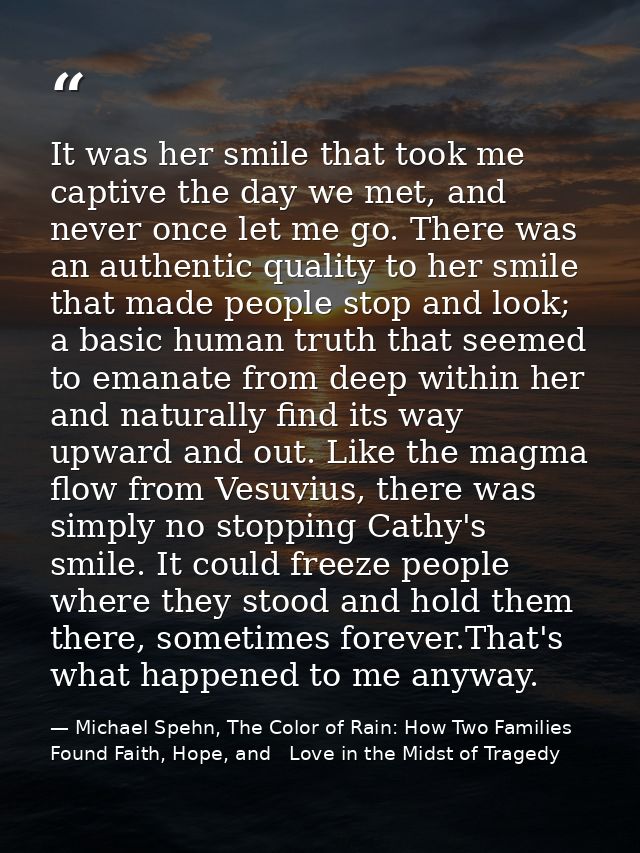 It was her smile that took me captive the day we met, and never once let me go. There was an authentic quality to her sm — Michael Spehn, The Color of Rain: How Two Families Found Faith, Hope, and   Love in the Midst of Tragedy