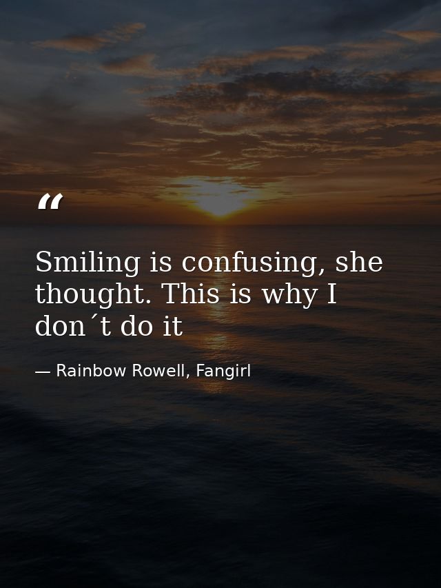 Smiling is confusing, she thought. This is why I don´t do it — Rainbow Rowell, Fangirl