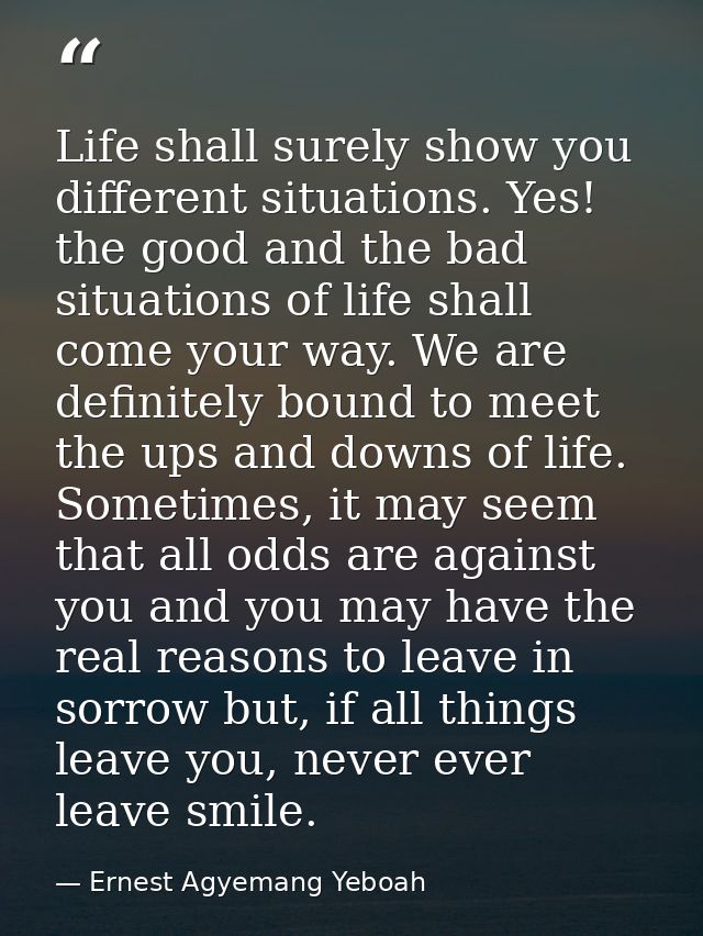 Life shall surely show you different situations. Yes! the good and the bad situations of life shall come your way. We ar — Ernest Agyemang Yeboah
