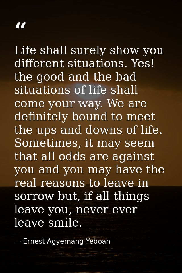 Life shall surely show you different situations. Yes! the good and the bad situations of life shall come your way. We ar — Ernest Agyemang Yeboah