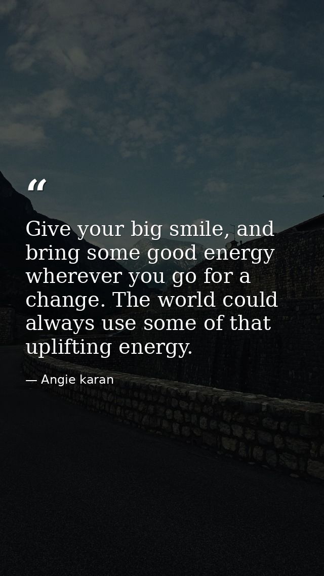 Give your big smile, and bring some good energy wherever you go for a change. The world could always use some of that up — Angie karan