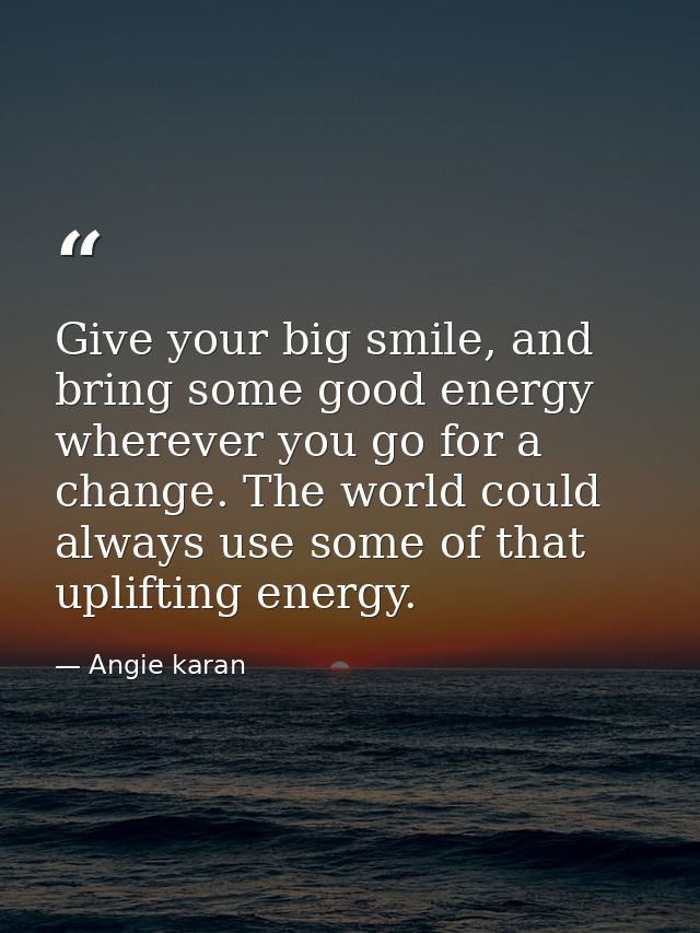 Give your big smile, and bring some good energy wherever you go for a change. The world could always use some of that up — Angie karan