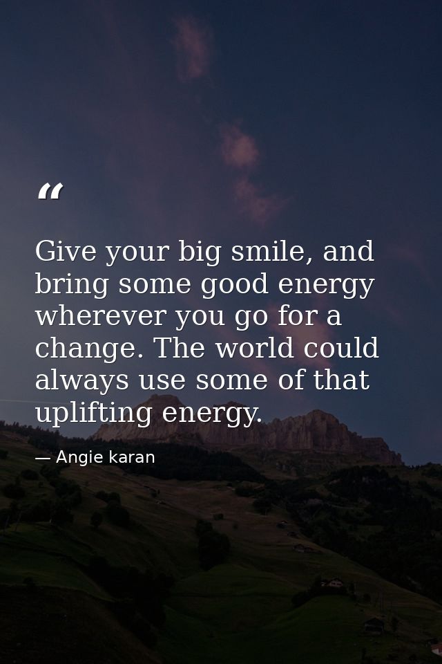 Give your big smile, and bring some good energy wherever you go for a change. The world could always use some of that up — Angie karan