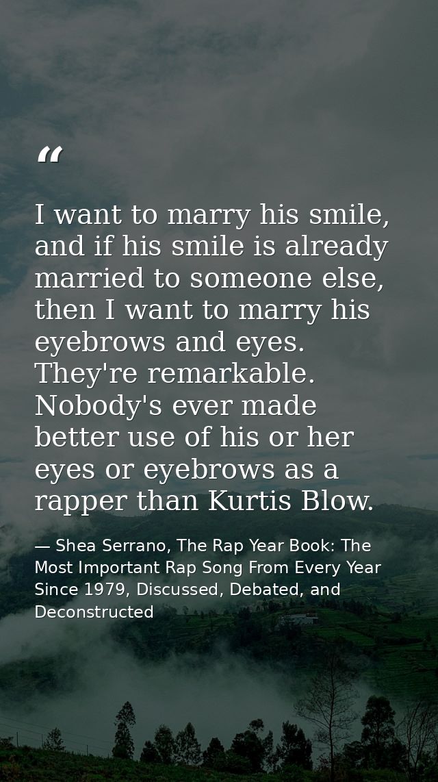 I want to marry his smile, and if his smile is already married to someone else, then I want to marry his eyebrows and ey — Shea Serrano, The Rap Year Book: The Most Important Rap Song From Every Year Since 1979, Discussed, Debated, and Deconstructed