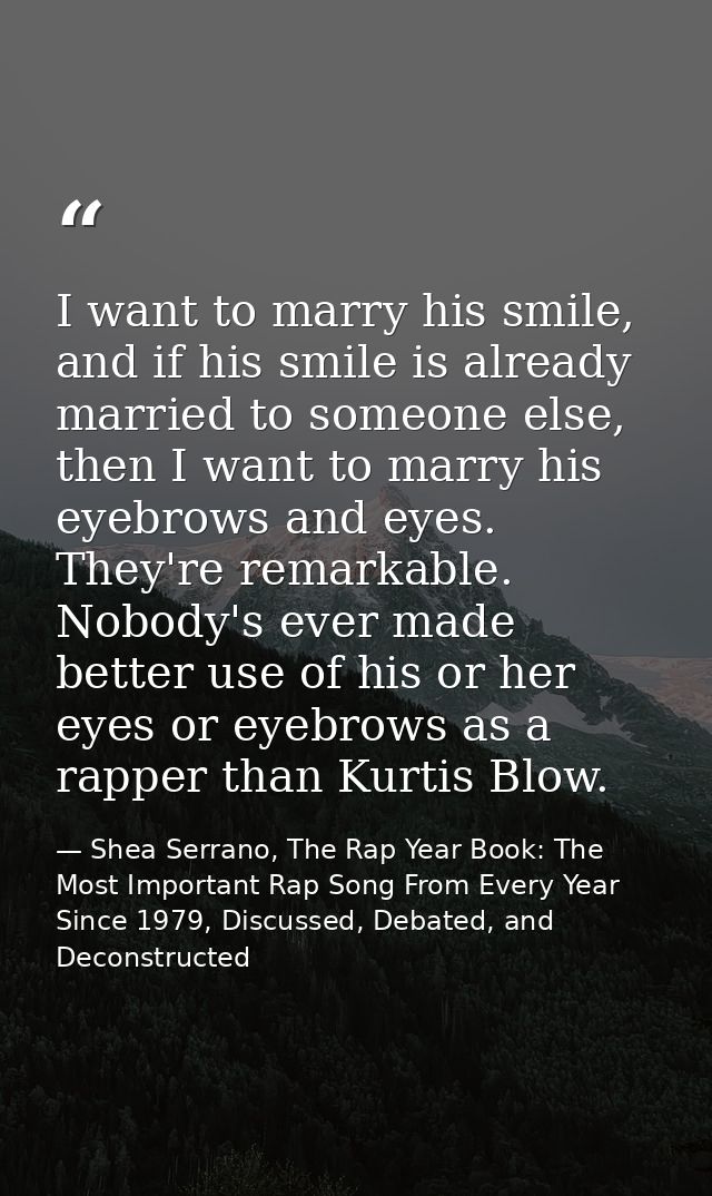 I want to marry his smile, and if his smile is already married to someone else, then I want to marry his eyebrows and ey — Shea Serrano, The Rap Year Book: The Most Important Rap Song From Every Year Since 1979, Discussed, Debated, and Deconstructed