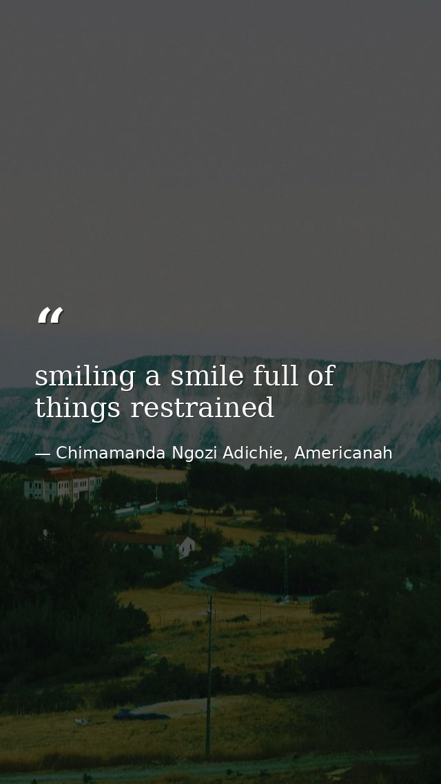 smiling a smile full of things restrained — Chimamanda Ngozi Adichie, Americanah