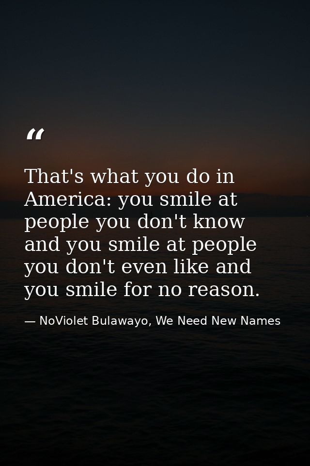 That's what you do in America: you smile at people you don't know and you smile at people you don't even like and you sm — NoViolet Bulawayo, We Need New Names