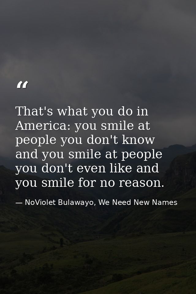That's what you do in America: you smile at people you don't know and you smile at people you don't even like and you sm — NoViolet Bulawayo, We Need New Names