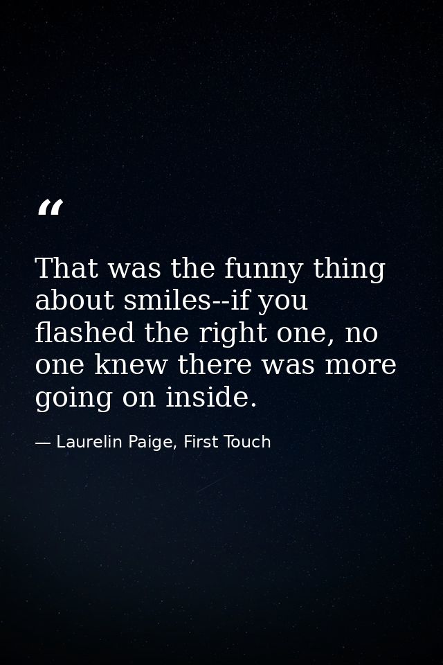 That was the funny thing about smiles--if you flashed the right one, no one knew there was more going on inside. — Laurelin Paige, First Touch