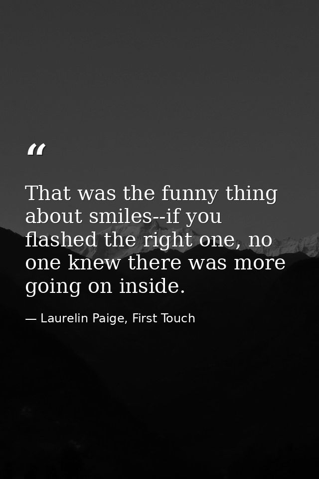 That was the funny thing about smiles--if you flashed the right one, no one knew there was more going on inside. — Laurelin Paige, First Touch
