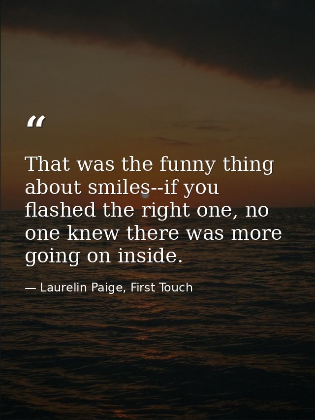 That was the funny thing about smiles--if you flashed the right one, no one knew there was more going on inside. — Laurelin Paige, First Touch