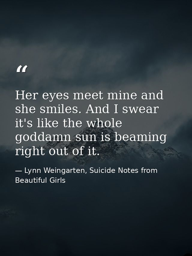 Her eyes meet mine and she smiles. And I swear it's like the whole goddamn sun is beaming right out of it. — Lynn Weingarten, Suicide Notes from Beautiful Girls