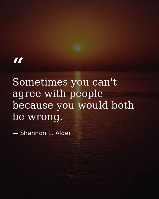 Sometimes you can't agree with people because you would both be wrong. — Shannon L. Alder