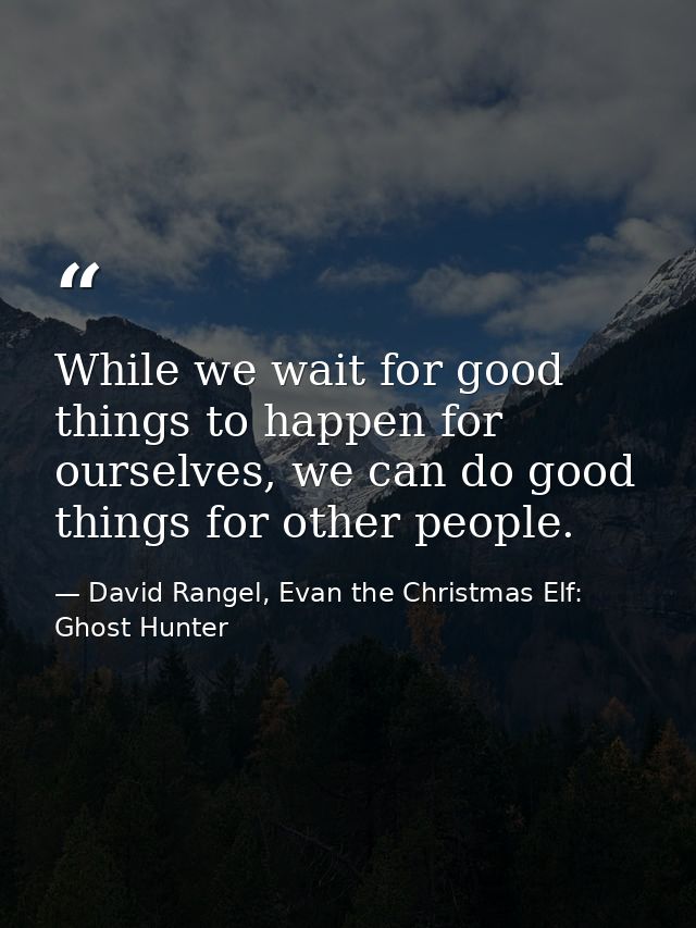 While we wait for good things to happen for ourselves, we can do good things for other people. — David Rangel, Evan the Christmas Elf: Ghost Hunter