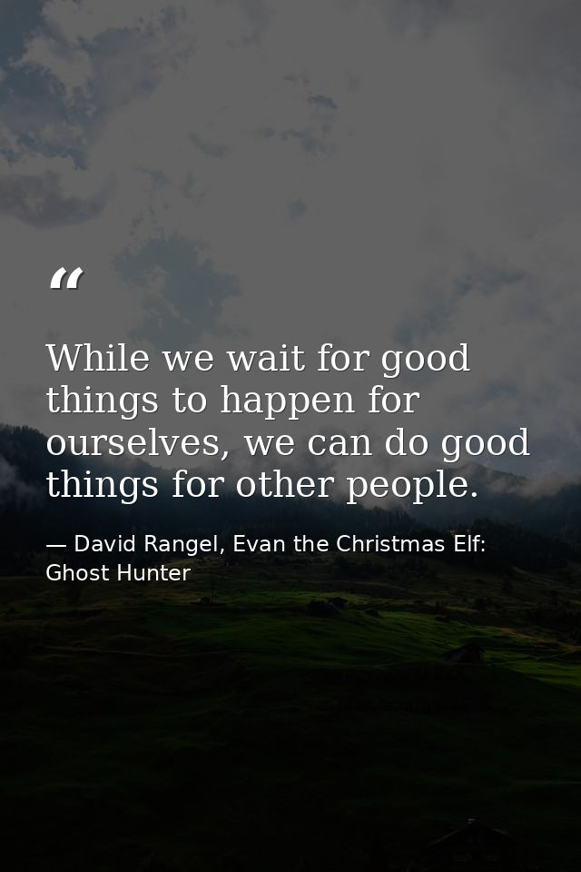 While we wait for good things to happen for ourselves, we can do good things for other people. — David Rangel, Evan the Christmas Elf: Ghost Hunter