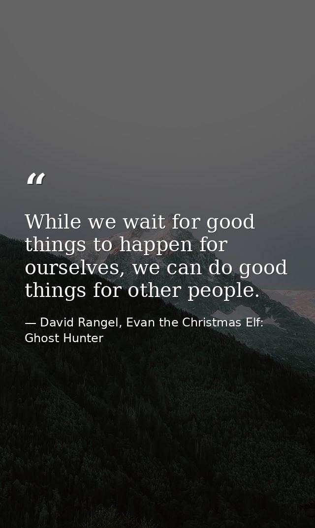 While we wait for good things to happen for ourselves, we can do good things for other people. — David Rangel, Evan the Christmas Elf: Ghost Hunter