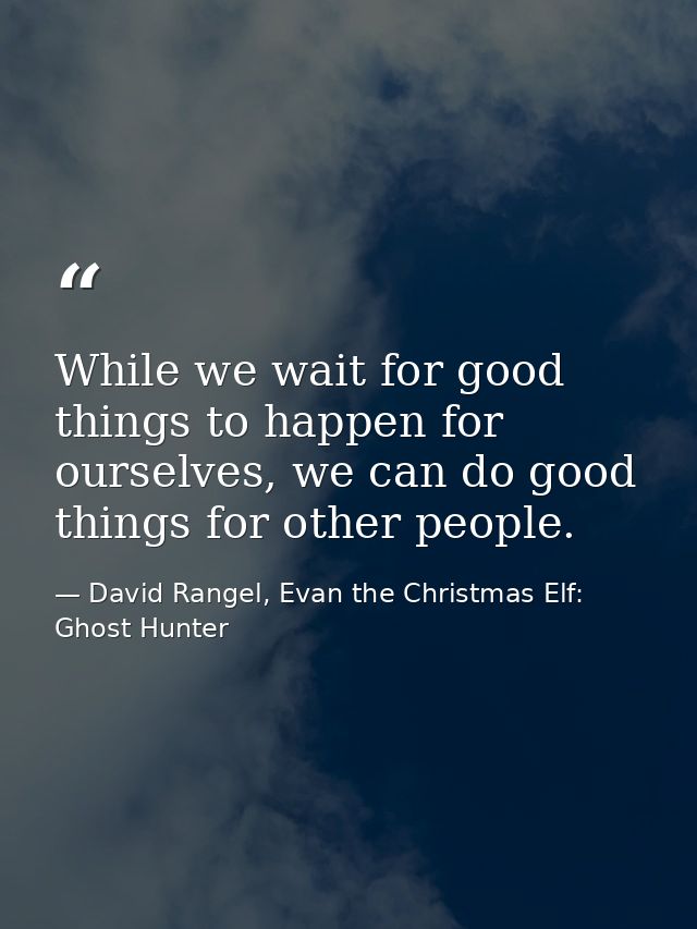 While we wait for good things to happen for ourselves, we can do good things for other people. — David Rangel, Evan the Christmas Elf: Ghost Hunter