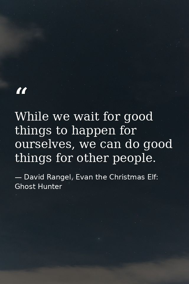 While we wait for good things to happen for ourselves, we can do good things for other people. — David Rangel, Evan the Christmas Elf: Ghost Hunter