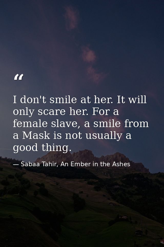 I don't smile at her. It will only scare her. For a female slave, a smile from a Mask is not usually a good thing. — Sabaa Tahir, An Ember in the Ashes